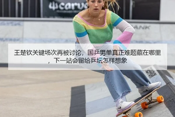王楚钦关键场次再被讨论，国乒男单真正难题藏在哪里，下一站会留给乒坛怎样想象